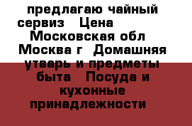  предлагаю чайный сервиз › Цена ­ 25 000 - Московская обл., Москва г. Домашняя утварь и предметы быта » Посуда и кухонные принадлежности   